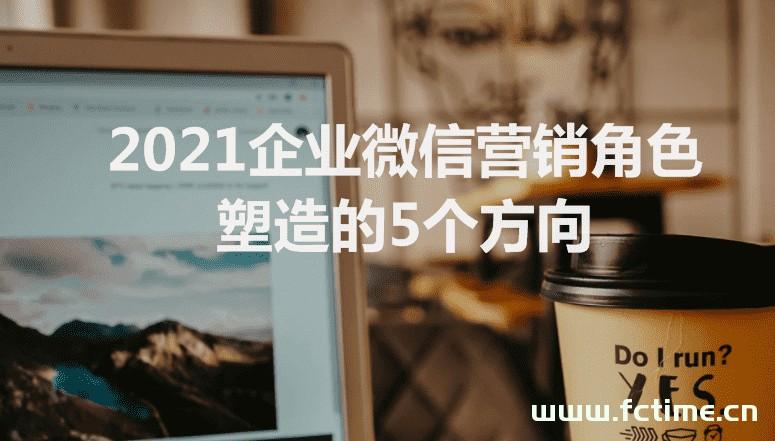 2021企业微信营销角色塑造的5个方向